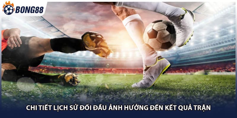 Chi tiết lịch sử đối đầu ảnh hưởng đến kết quả trận