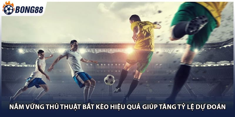 Nắm vững thủ thuật bắt kèo hiệu quả giúp tăng tỷ lệ dự đoán