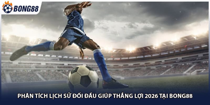 Phân Tích Lịch Sử Đối Đầu Giúp Thắng Lợi 2026 Tại Bong88