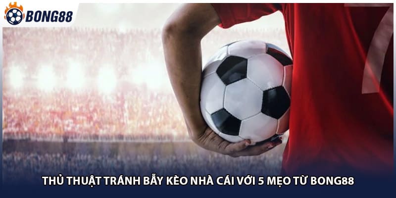 Thủ Thuật Tránh Bẫy Kèo Nhà Cái Với 5 Mẹo Từ Bong88