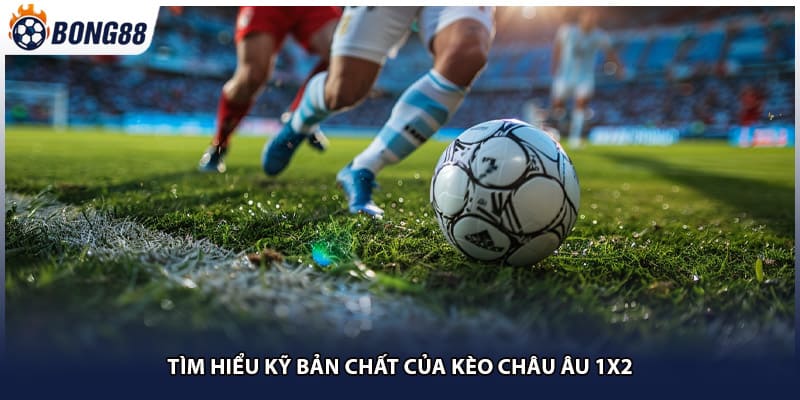 Tìm hiểu kỹ bản chất của kèo châu Âu 1x2