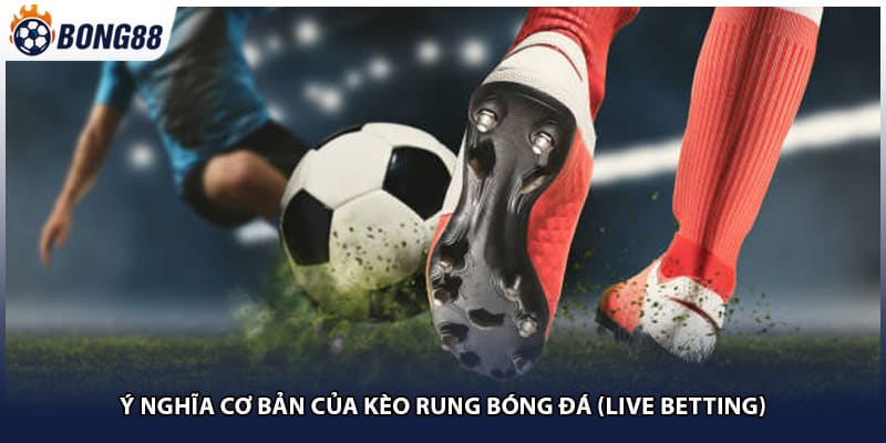 Ý nghĩa cơ bản của kèo rung bóng đá (live betting)